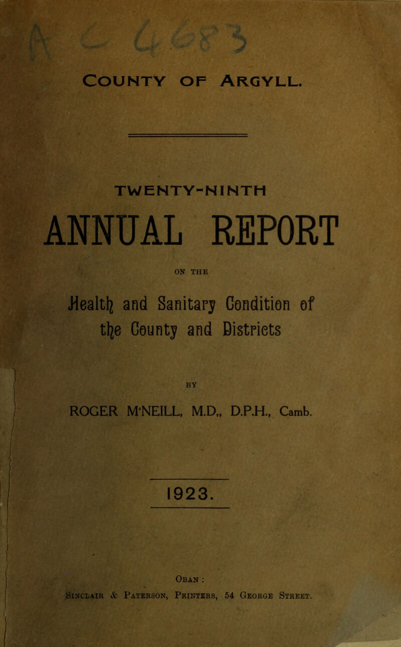 TWENTY-NINTH ANNUAL REPORT ON THE •Health and Sanitary Condition of tlje County and Districts ROGER M‘NEILL, M.D„ D.P.H., Camb. 1923. Oban : Sinclair & Paterson, Printers, 54 George Street.