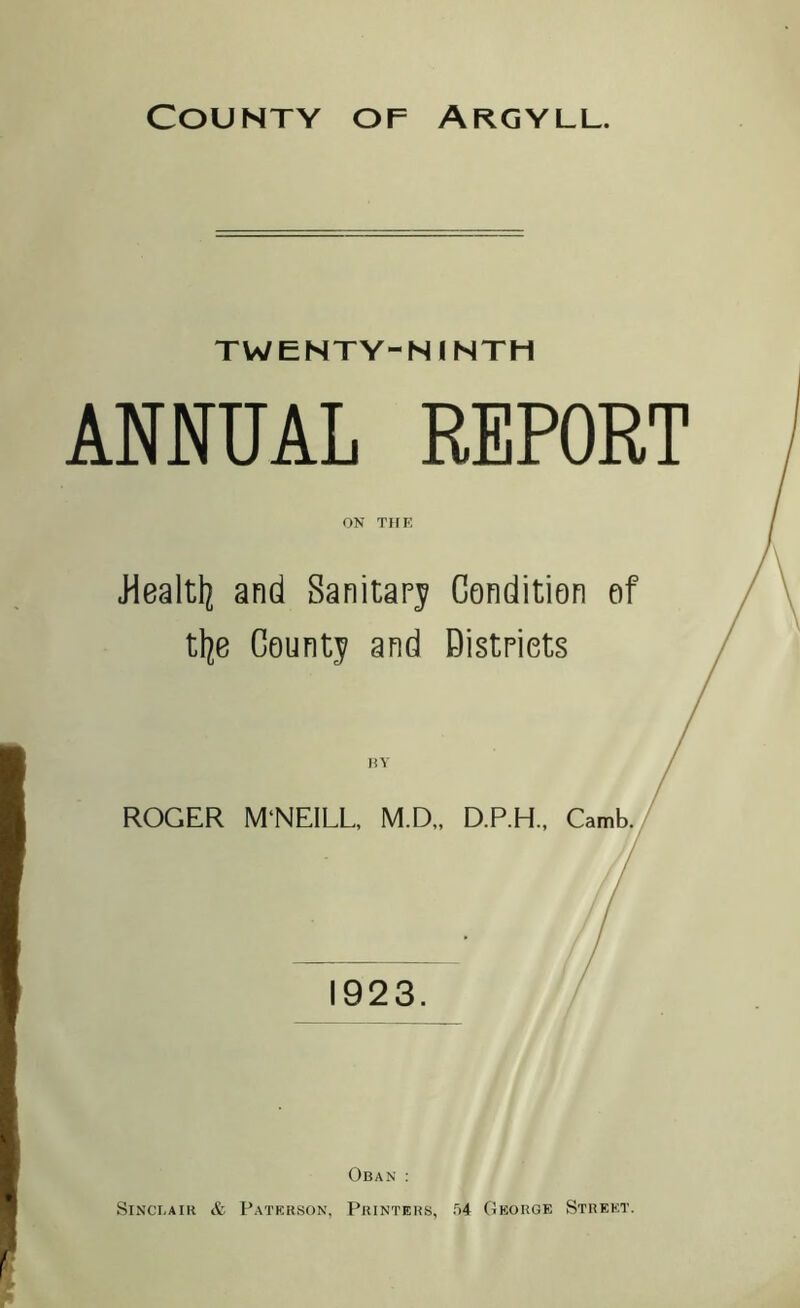 TWENTY-NINTH ANNUAL REPORT ON THE ■Health and Sanitary Condition of tfye County and Districts ROGER M'NEILL, M.D., D.P.H., Camb. 1923. Oban :