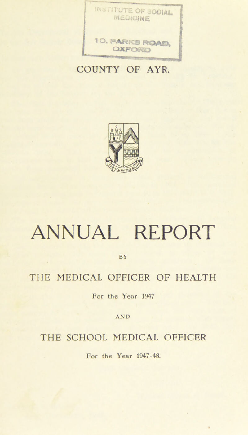 McQICtNE 1 o, PARKS RQAO, OXFORD COUNTY OF AYR. ANNUAL REPORT THE MEDICAL OFFICER OF HEALTH For the Year 1947 AND THE SCHOOL MEDICAL OFFICER For the Year 1947-48.