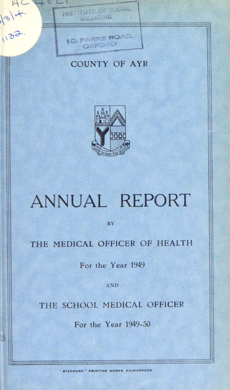 COUNTY OF AYR ANNUAL REPORT BY THE MEDICAL OFFICER OF HEALTH For the Year 1949 AND THE SCHOOL MEDICAL OFFICER For the Year 1949-50 ' ITANOANO RRIHTINO WORKS- KILMARNOCK