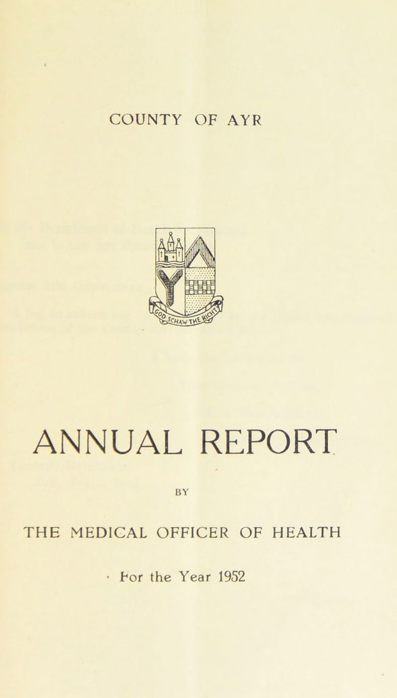 COUNTY OF AYR ANNUAL REPORT BY THE MEDICAL OFFICER OF HEALTH • For the Year 1952