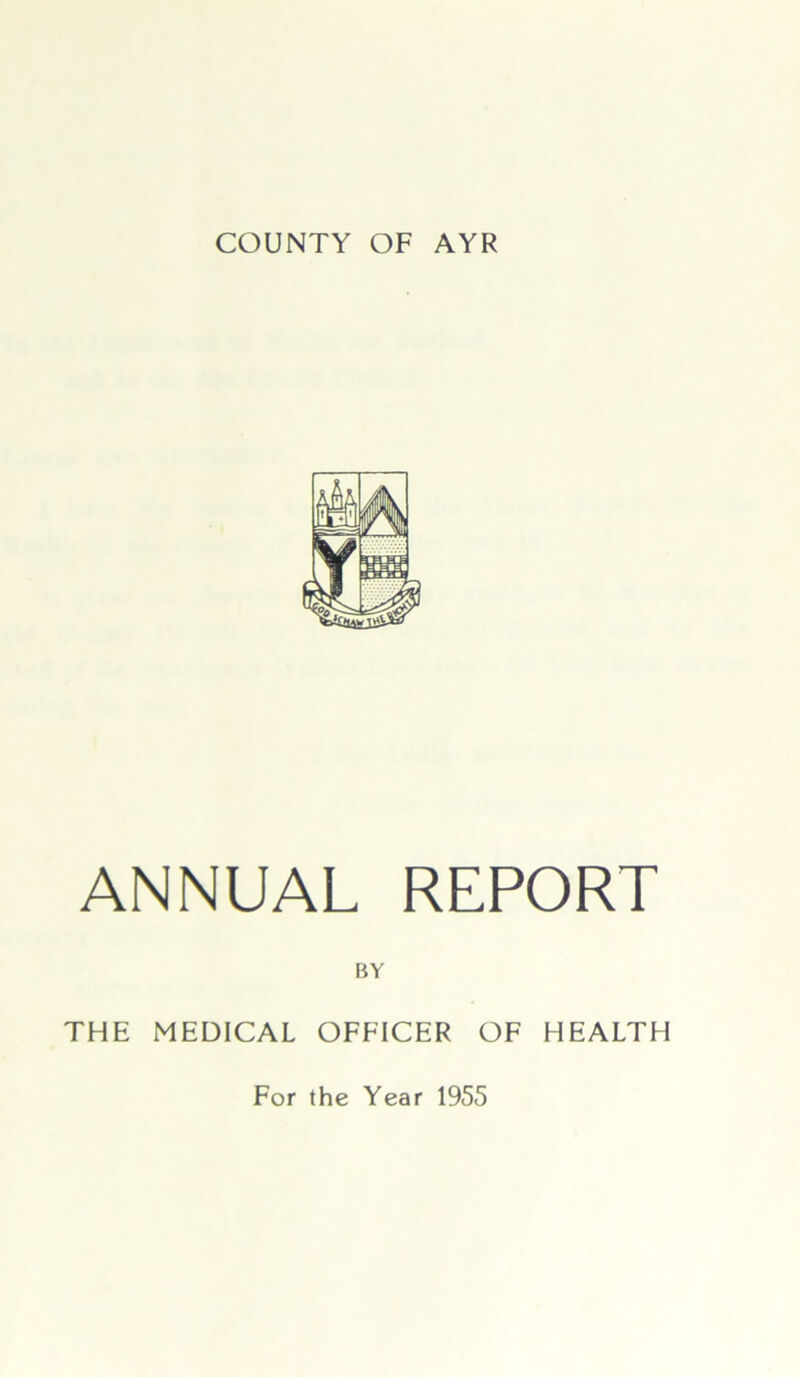 COUNTY OF AYR ANNUAL REPORT BY THE MEDICAL OFFICER OF HEALTH For the Year 1955