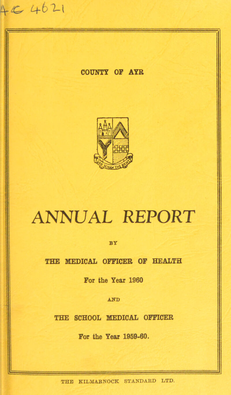 \iQ, 6f-6 2-l COUNTY OP AYR ANNUAL REPORT BY THE MEDICAL OFFICER OF HEALTH For the Year 1960 AND THE SCHOOL MEDICAL OFFICER For the Year 1959-60. THE KILMARNOCK STANDARD LTD.