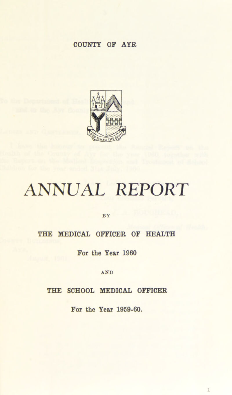 COUNTY OF AYR ANNUAL REPORT BY THE MEDICAL OFFICER OF HEALTH For the Year 1960 AND THE SCHOOL MEDICAL OFFICER For the Year 1959-60.