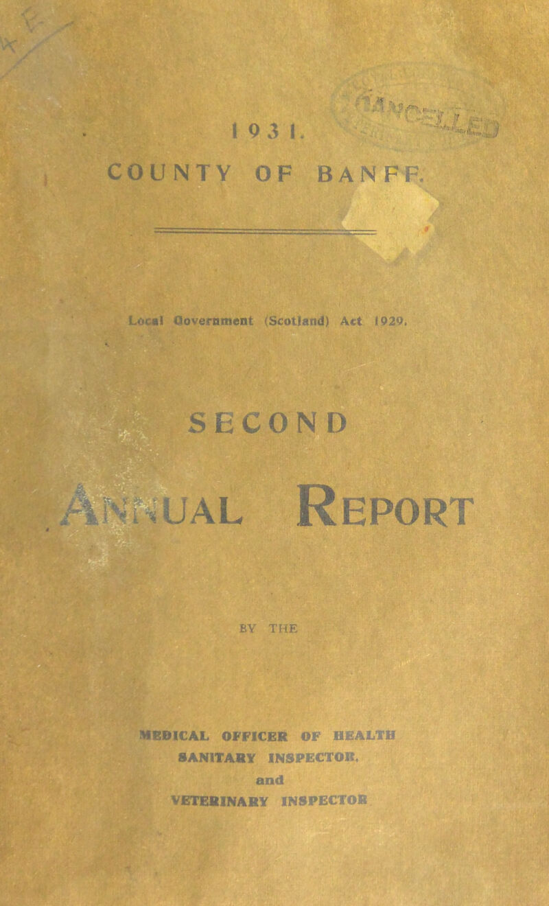 COUNTY OF ■” it -  ; . ... - ' <1 fr p. - B A N F F; —— 9 Local Government (Scotland) Act 1929. ON D Report BY THE MEDICAL OFFICER OF HEALTH SANITARY INSPECTOR, and VETERINARY INSPECTOR