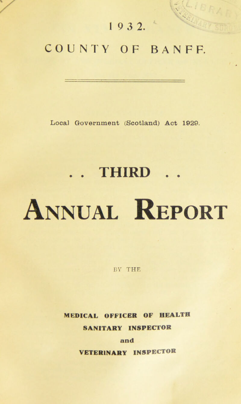 19 3 2. COUNTY OF BANFF. Local Government (Scotland) Act 1929. . . THIRD . . Annual Report 15V THE MEDICAL OFFICER OF HEALTH SANITARY INSPECTOR and VETERINARY INSPECTOR