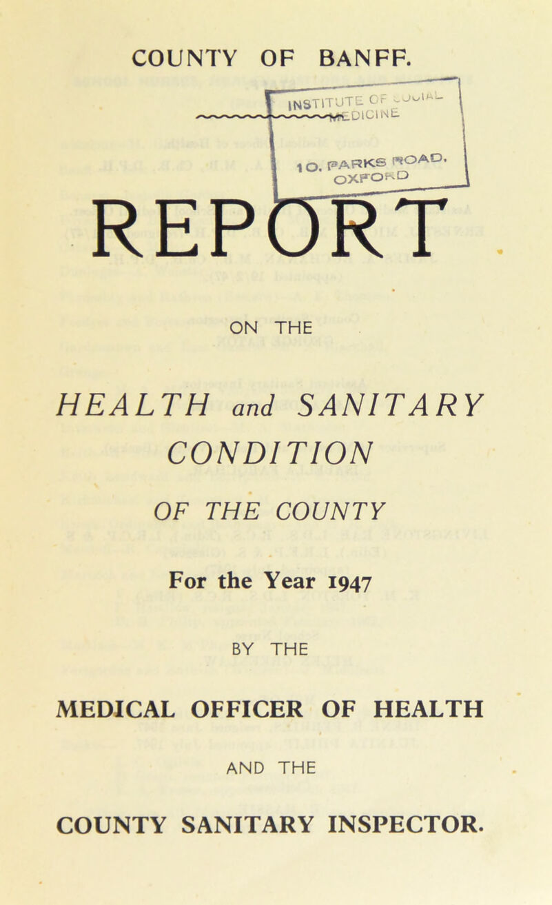 COUNTY OF BANFF ON THE HEALTH and SANITARY CONDITION OF THE COUNTY For the Year 1947 BY THE MEDICAL OFFICER OF HEALTH AND THE