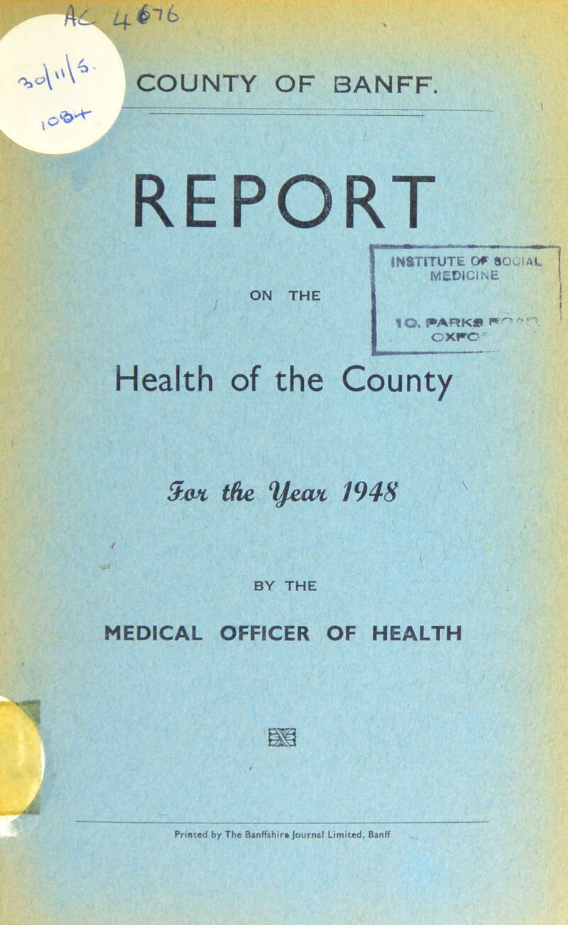 4®^ COUNTY OF BANFF. REPORT ON THE Health of the 5xvt the 1948 BY THE MEDICAL OFFICER OF HEALTH INSTITUTE Or SOCIAL MEDICINE 10. FARKi 1*° A CKFOr Count/