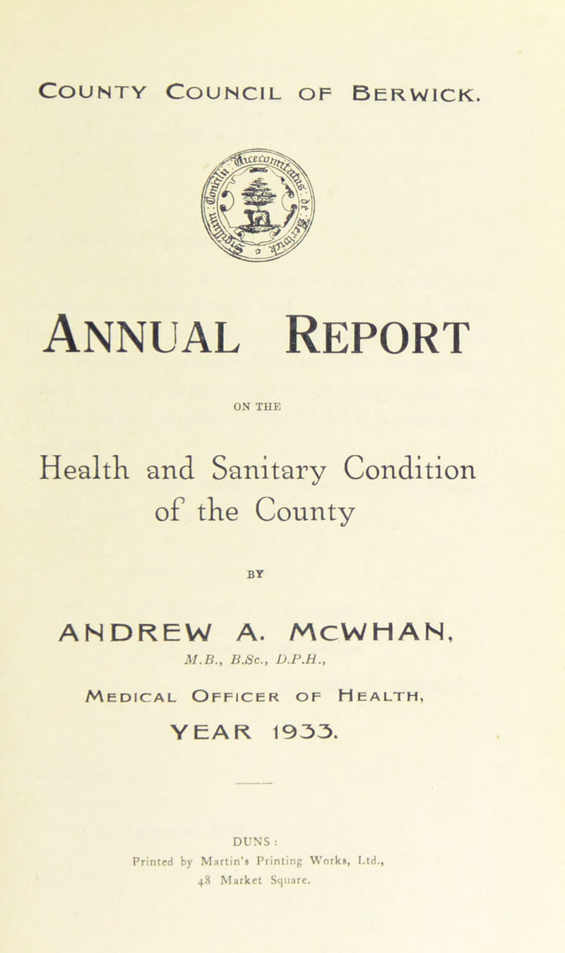 Annual Report ON THE HealtK and Sanitary Condition of the County ANDREW A. AACWHAN, M.B., B.Sc., D.P.H., Medical Officer of Health, YEAK 1933. DUNS : Printed by Martin’s Printing Works, I.td., 48 Market Square.