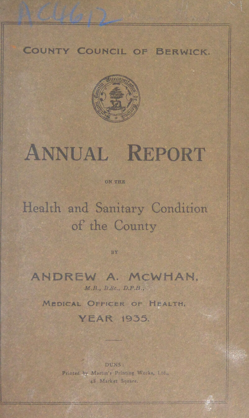 Annual Report on THE Health and Sanitary Condition of the County BY ANDREW A. MCWHAN, M.B., B.Sc., D.P.B., Medical Officer of Health, YEAR. 1935. DUNS : Printed t>y Martin'* Printing Work*. Ltd.. 48 Market Square,