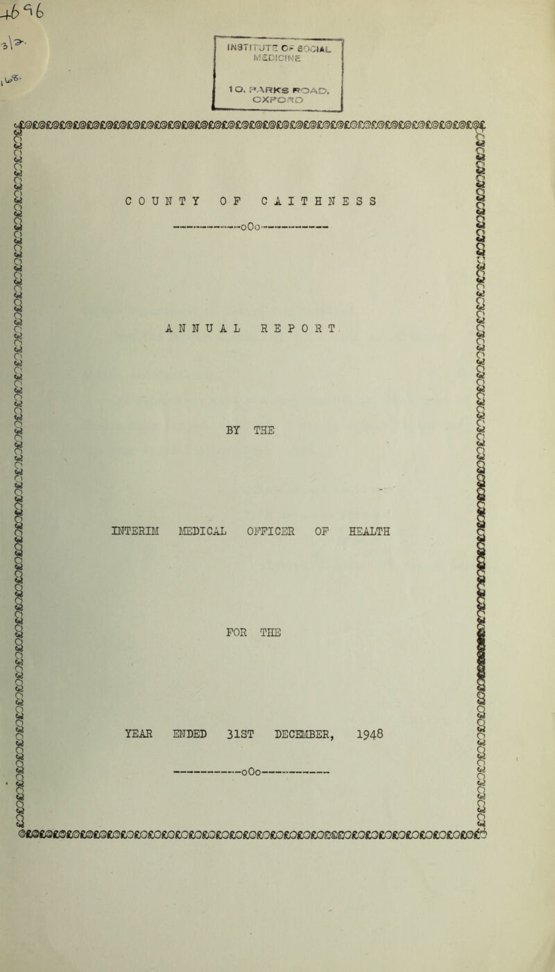 -+6<U •jY3 IN3TI i JT1 OF SOCIAL MEDICINE 1 O. PARKS roa: OXFORD COUNTY OF CAITHNESS — 0O0- c|l@£@£@£@£@£@£@£@£@£@£@£@£@£@£©£@£@£@£@£@£@£@£@£@£©£©£@£@£@£@£@£@£@£ 8 8 0 1 s 1 o a s 2 « C.) § q a o q a Q 8 a a o o « O « O ANNUAL REPORT BY THE INTERIM MEDICAL OFFICER OF HEALTH FOR THE YEAR ENDED 31ST DECEMBER, 1948 -0O0- XO£Q£0£Q£Q£0£0£0£0£0£06SCK51C^UfiOCU£OCQCO£rJ£OCOfD£0£0£0£0£0£Q£0£0£0£0£0£0£0£0£0£0£'''£0£0£rO£0£0£10£D£0£0^