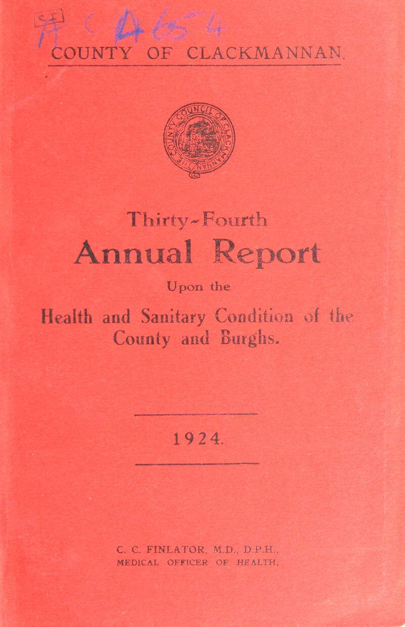 PI COUNTY OF CLACKMANNAN. Th i tty ~ Fourth Annual Report Upon the Health and Sanitary Condition of the County and Burghs. 19 24. C. C. FINLATOR, M.D., MEDICAL OFFICER OF HEALTH,