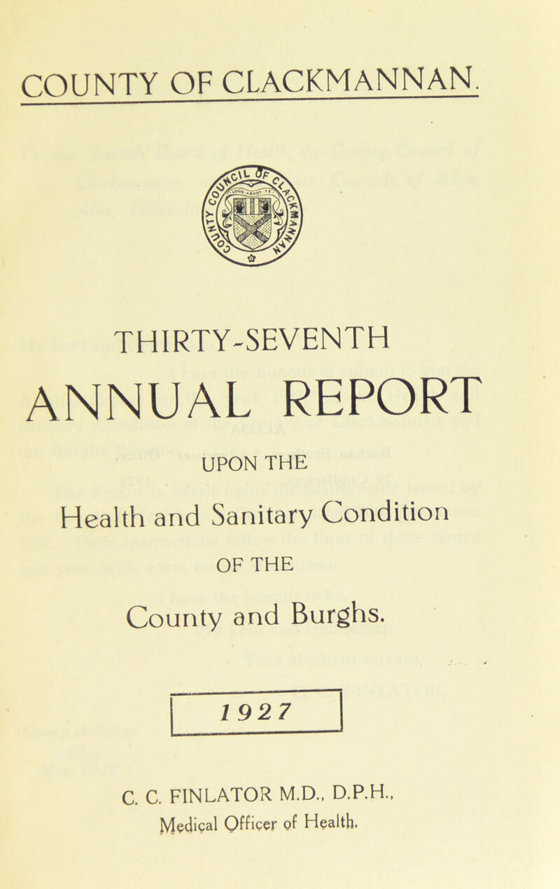 THIRTY-SEVENTH ANNUAL REPORT UPON THE Health and Sanitary Condition OF THE County and Burghs. 1 927 C. C. FINLATOR M.D.. D.P.H., Medical Officer of Health.