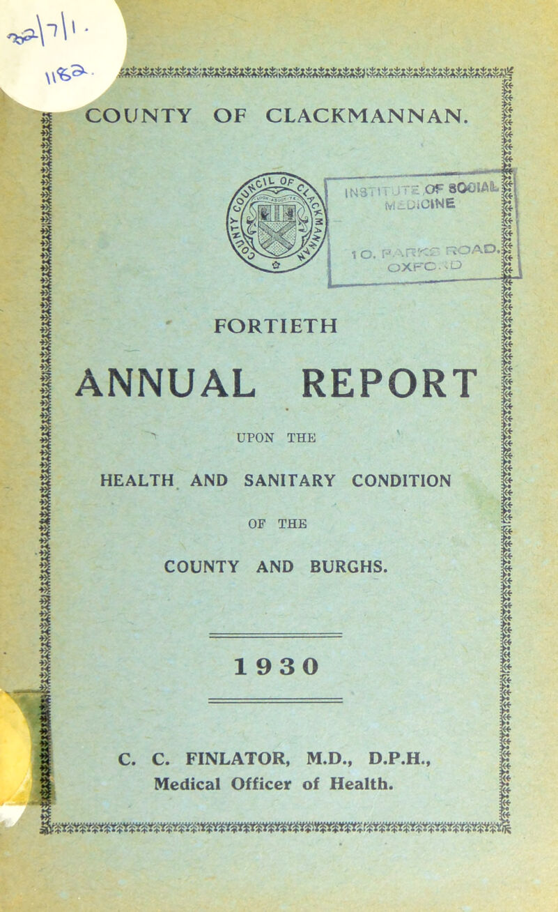 OF SOCIAL ivi-iJiClNE FORTIETH ANNUAL REPORT HEALTH AND SANITARY CONDITION COUNTY AND BURGHS UPON THE COUNTY OF CLACKMANNAN. C. C. FINLATOR, M.D., D.P.H.,