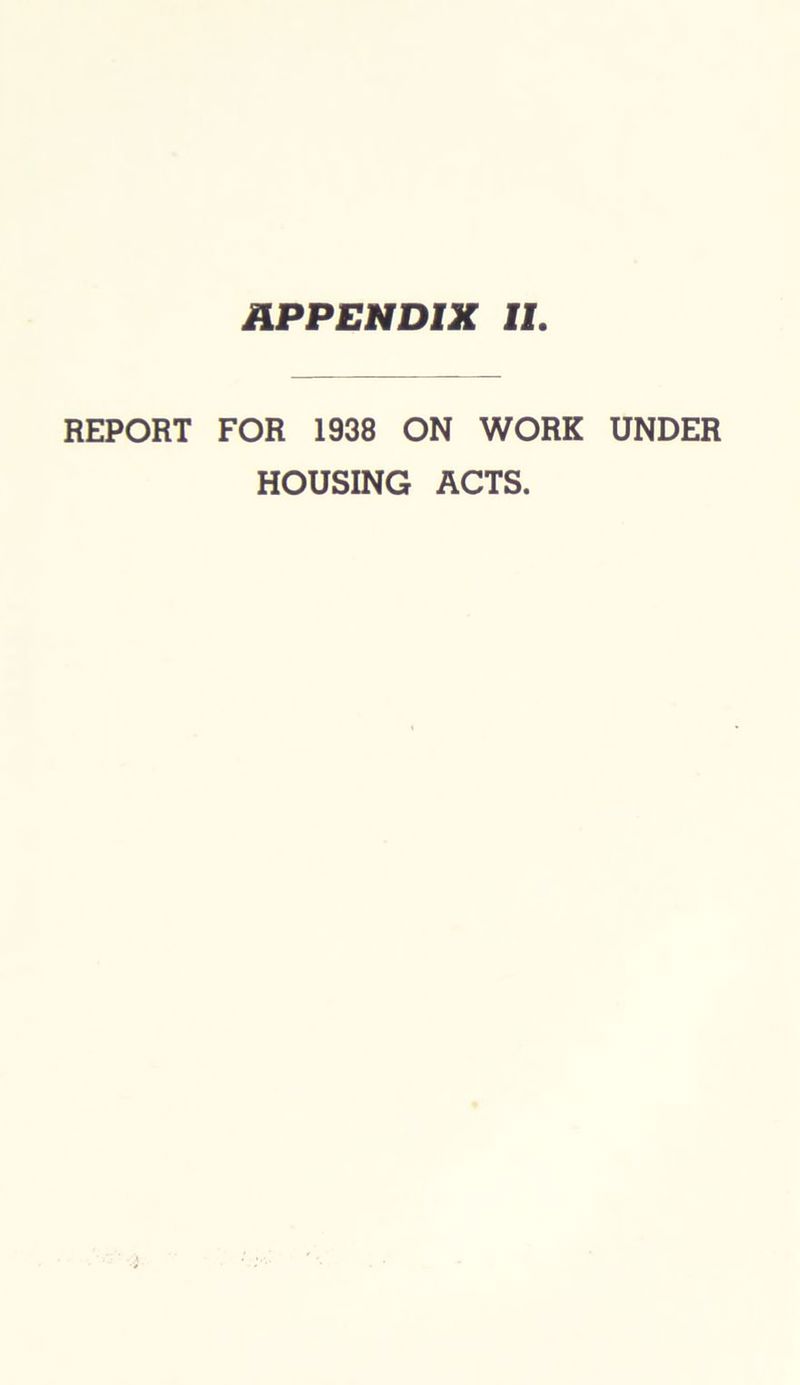 APPENDIX II REPORT FOR 1938 ON WORK UNDER HOUSING ACTS.