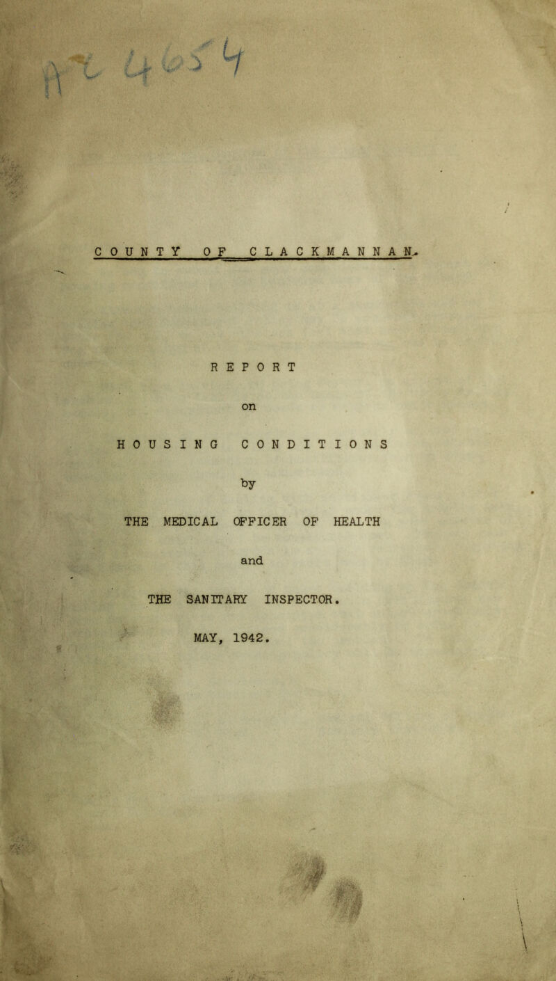 COUNTY OF CLACKMANNAN^ REPORT on HOUSING CONDITIONS by THE MEDICAL OFFICER OF HEALTH and THE SANITARY INSPECTOR.