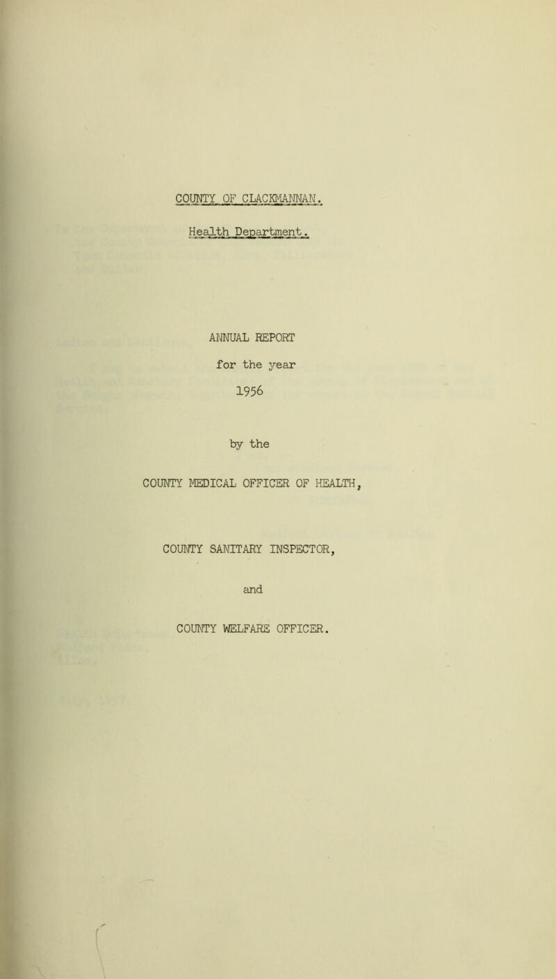 COUNTY OF CLACKMANNAN Health Department. ANNUAL REPORT for the year 1956 by the COUNTY MEDICAL OFFICER OF HEALTH, COUNTY SANITARY INSPECTOR, and COUNTY WELFARE OFFICER