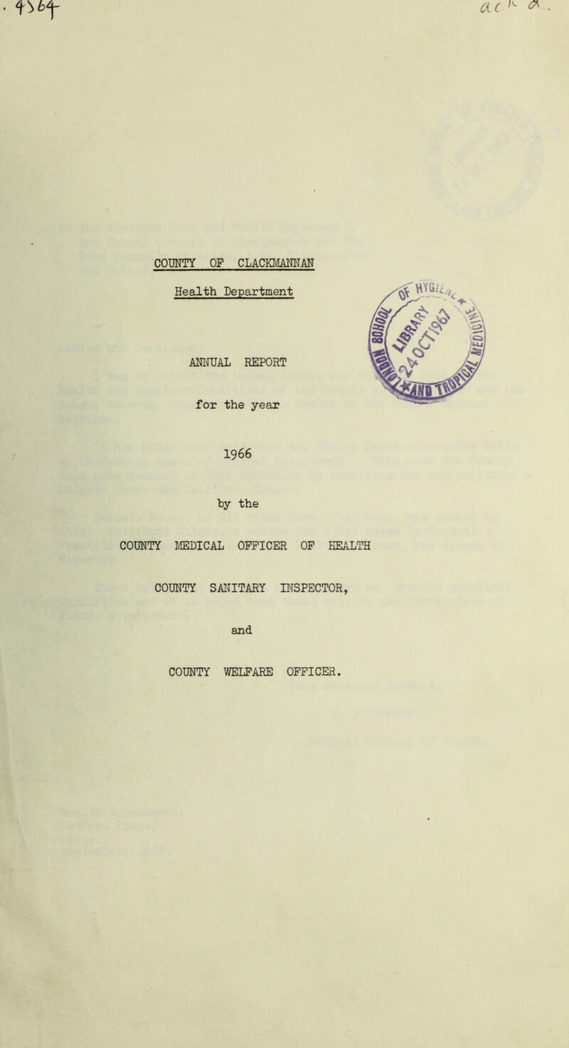 ac ^ & ^bf COUNTY OF CLACKMANNAN Health Department ANNUAL REPORT for the year 1966 hy the COUNTY MEDICAL OFFICER OF HEALTH COUNTY SANITARY INSPECTOR, and. COUNTY WELFARE OFFICER.