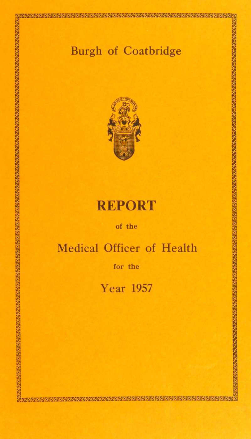 K5HKKKKKKHKKKKKKKKHHHHBKHKKKKKBHKBHHHKKKHHEEKHSH K K H H H a g B 1 a 1 1 i a a a a a a a W a a a a a a a a a a a a a a a a a Burgh of Coatbridge REPORT a a a a a a a a a a a a a a a a 1 a a a a a s a of the Medical Officer of Health for the Year 1957 i?2 § BEKKKHHBKKKKKEHKHEEKKBHKKEHBSBEBBBEEBEBBEBBBBEHH