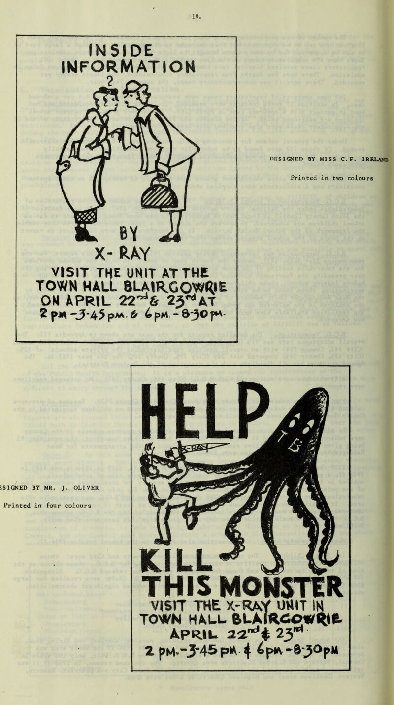 in. INSIDE INFORMATION X- RAY VISIT THE UNIT AT THE TOWN HALL BLAIRGOWRIE OM APRIL 22^6 2J^AT 2 pm ~3~45 f> 6 pM - d-30 JM- DESIGNED BY MISS C.F. IRELAND Printed in two colours iSIGNED BY MR. J. OLIVER Printed in four colours KILL THIS MO VISIT THE X-RAY UNIT IN TOWN HALL BLAIRGOWRIE. April 22ndi 23M 2 pM-”3*45p^ 4