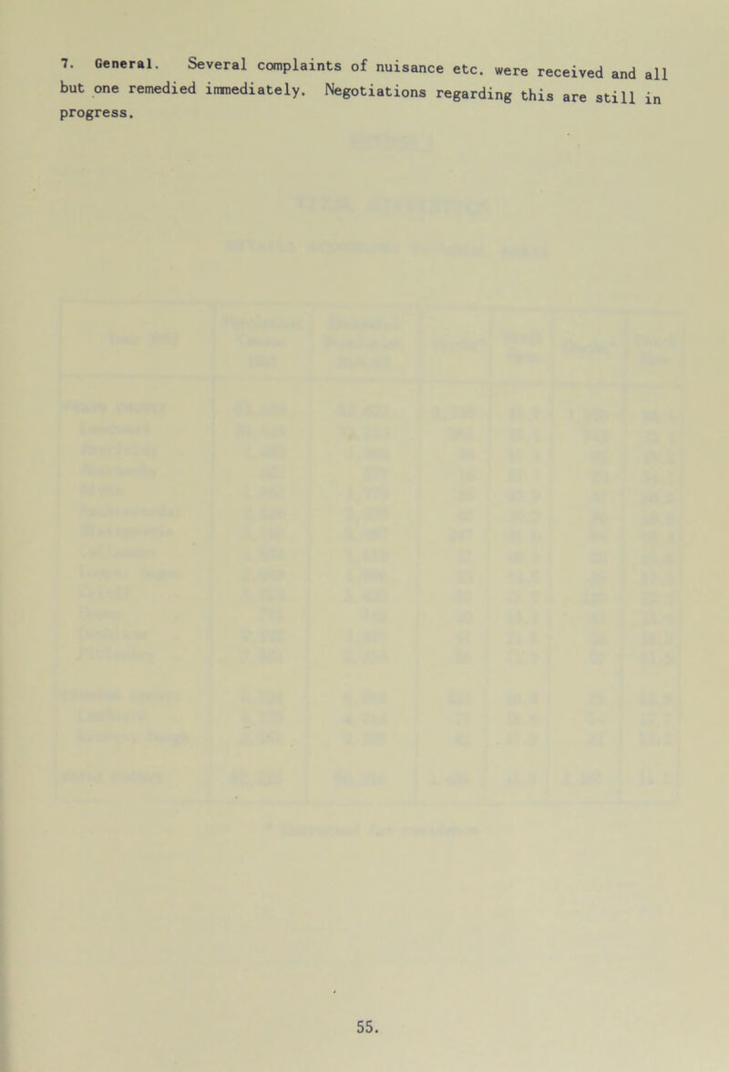 7. General. Several complaints of nuisance etc. were received and all but one remedied immediately. Negotiations regarding this are still in progress.