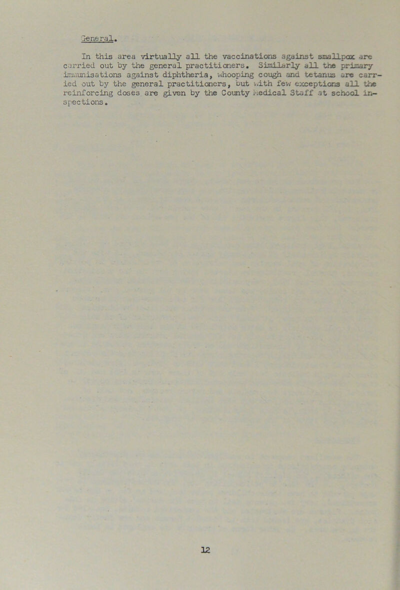 General, In this area virtually all the vaccinations against smallpox are carried out by the general practitioners. Similarly all the primary immunisations against diphtheria, whooping cough and tetanus are carr- ied out by the general practitioners, but with few exceptions all the reinforcing doses are given by the County nedical Staff at school in- spections .