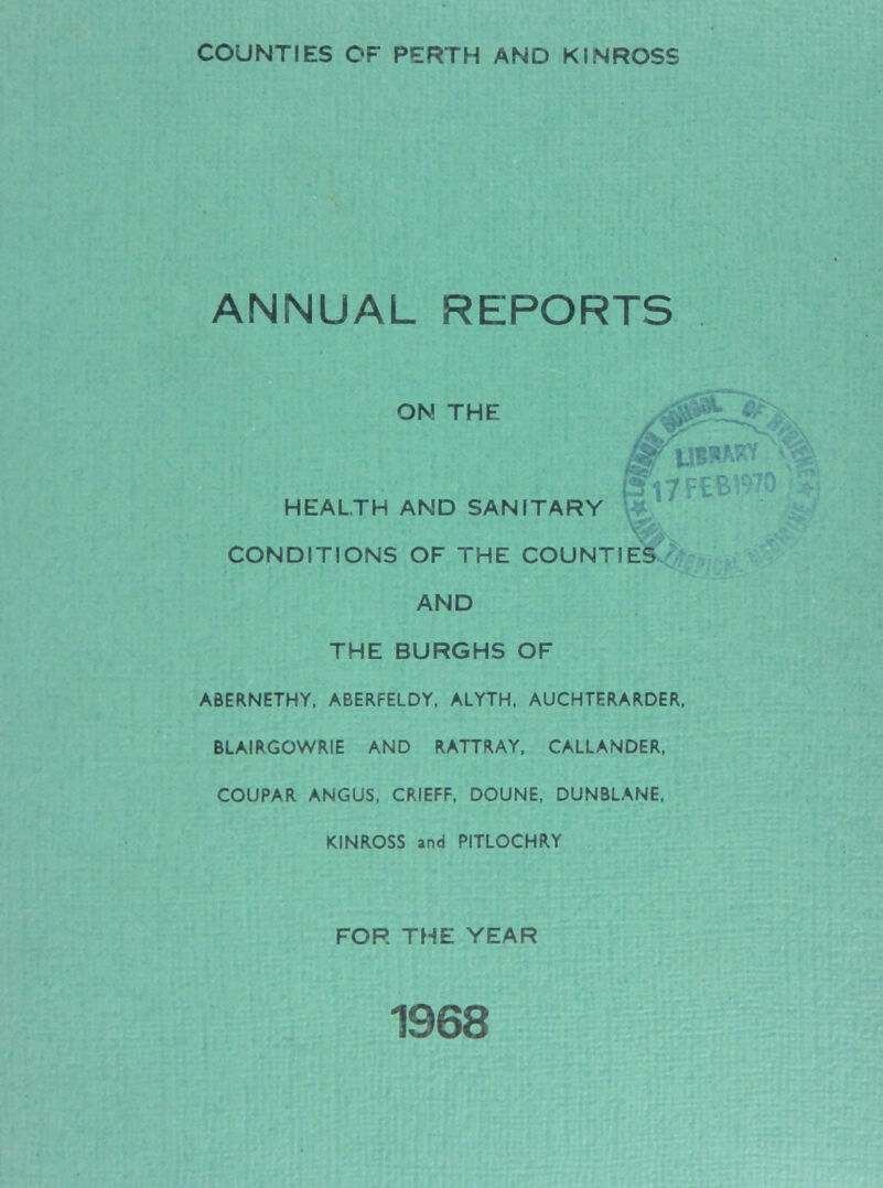 ANNUAL REPORTS ON THE HEALTH AND SANITARY CONDITIONS OF THE COUNTIES AND THE BURGHS OF ABERNETHY, ABERFELDY, ALYTH, AUCHTERARDER, BLAIRGOWRIE AND RATTRAY, CALLANDER, COUPAR ANGUS, CRIEFF, DOUNE, DUNBLANE, KINROSS and PITLOCHRY FOR THE YEAR 1968