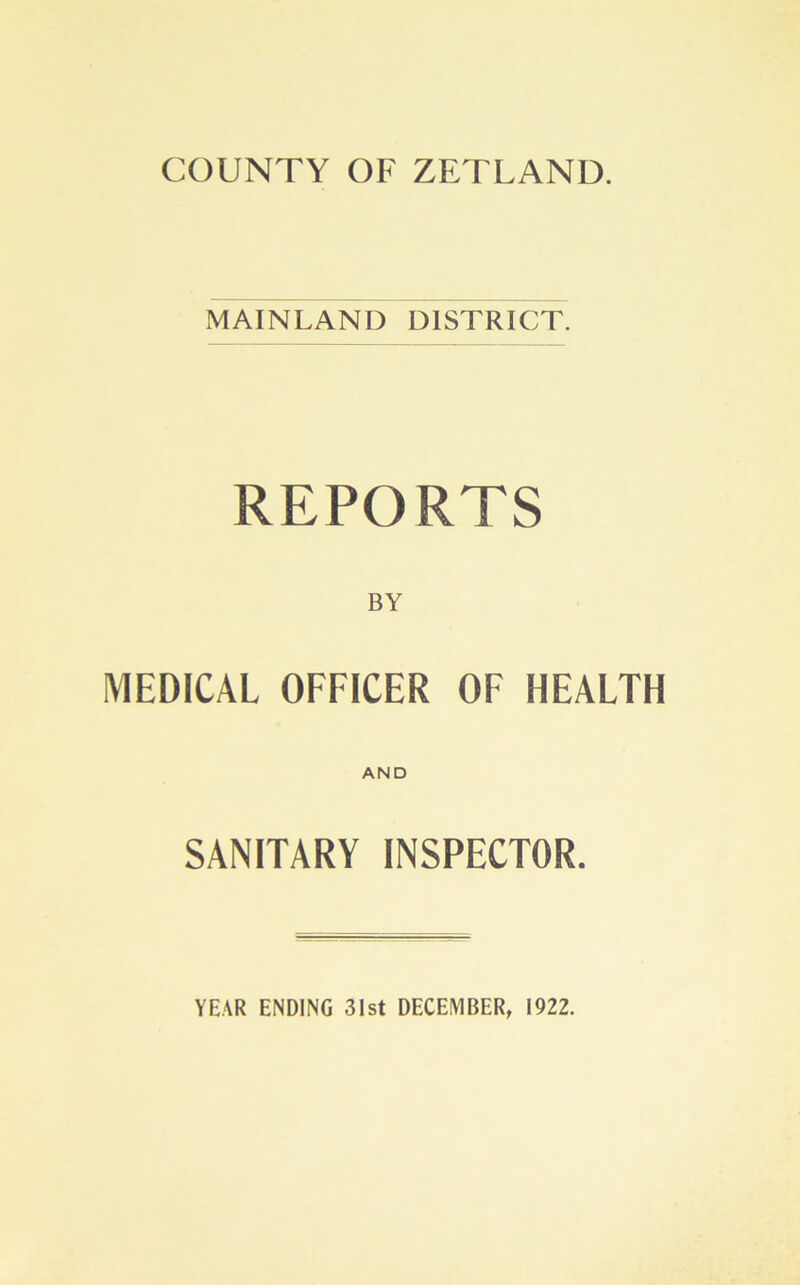 COUNTY OF ZETLAND. MAINLAND DISTRICT. REPORTS MEDICAL OFFICER OF HEALTH AND SANITARY INSPECTOR. YEAR ENDING 31st DECEMBER, 1922.