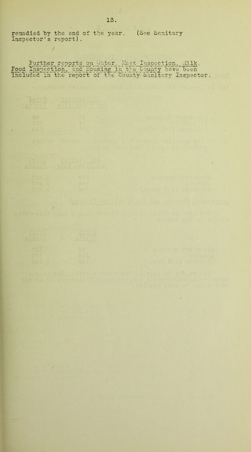 remedied by the end of the year, (See Sanitary Inspector’s report). Further^ reports__ on^Uater^,_ Meat Inspection., Hilk, Food Inspection^,_ and_Housingin. the_ County; have been included in the* report of the County- Sanitary Inspector.