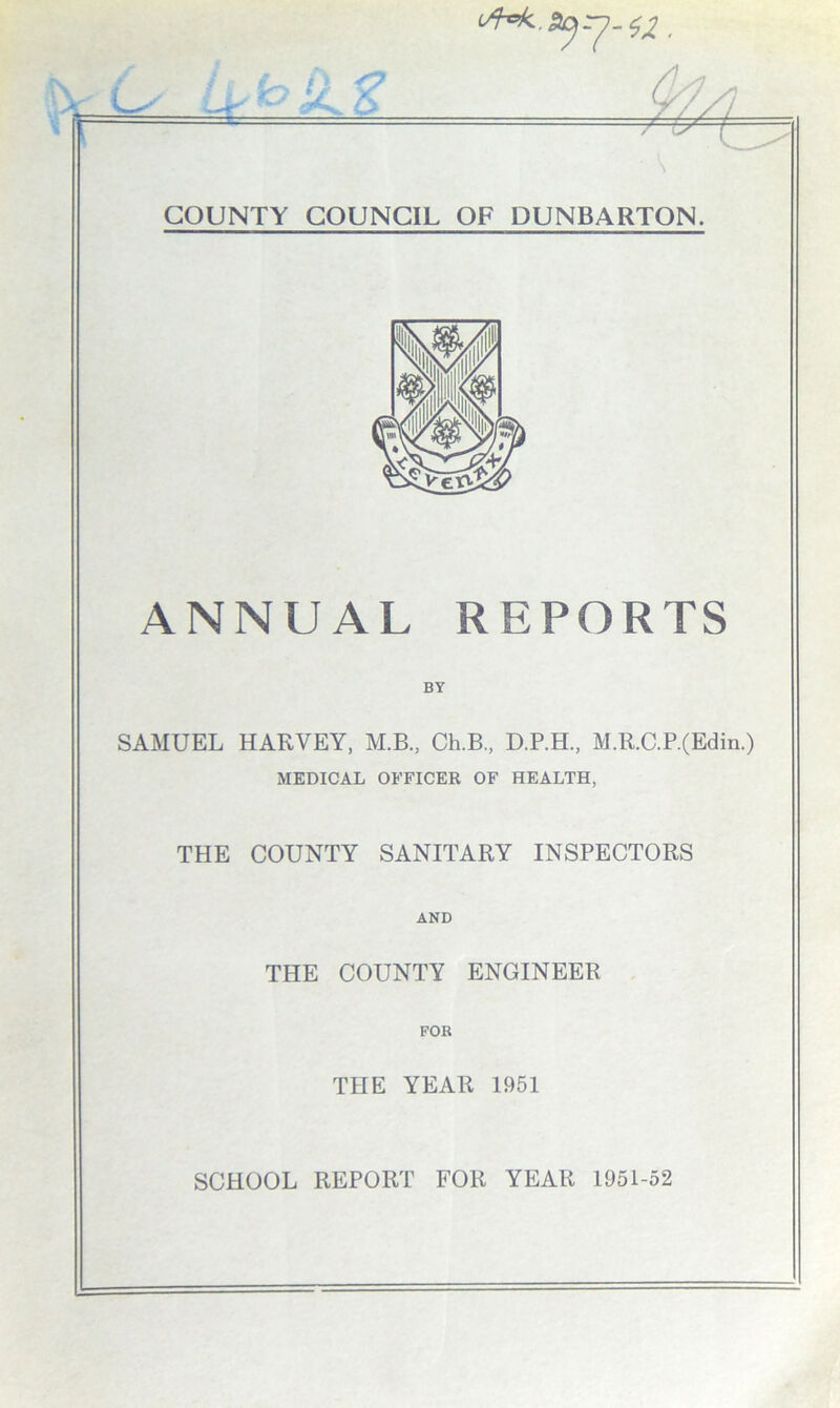 ANNUAL REPORTS BY SAMUEL HARVEY, M.B., Ch.B., D.P.H., M.R.C.P.(Edin.) MEDICAL OFFICER OF HEALTH, THE COUNTY SANITARY INSPECTORS AND THE COUNTY ENGINEER THE YEAR 1951 SCHOOL REPORT FOR YEAR 1951-52