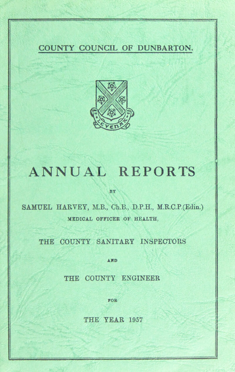 ANNUAL REPORTS BY SAMUEL HARVEY, M.B., Ch.B, D.P.H., M.R.aP.(Edin.) MEDICAL OFFICER OF HEALTH, THE COUNTY SANITARY INSPECTORS AMD THE COUNTY ENGINEER FOR