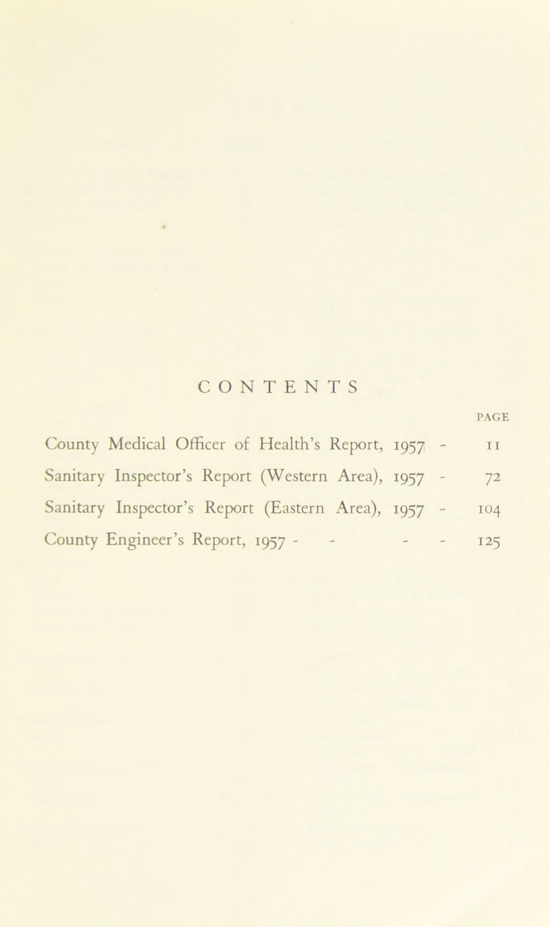 CONTENTS PAGE County Medical Officer of Health’s Report, 1957 - n Sanitary Inspector’s Report (Western Area), 1957  72 Sanitary Inspector’s Report (Eastern Area), 1957 - 104 County Engineer’s Report, 1957 - 125