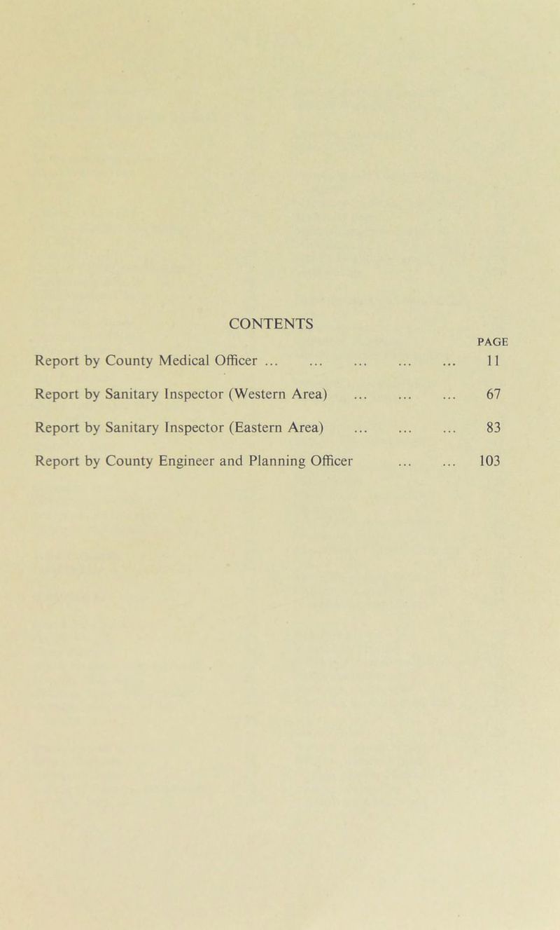 CONTENTS PAGE Report by County Medical Officer ... ... ... ... ... 11 Report by Sanitary Inspector (Western Area) 67 Report by Sanitary Inspector (Eastern Area) 83 Report by County Engineer and Planning Officer 103