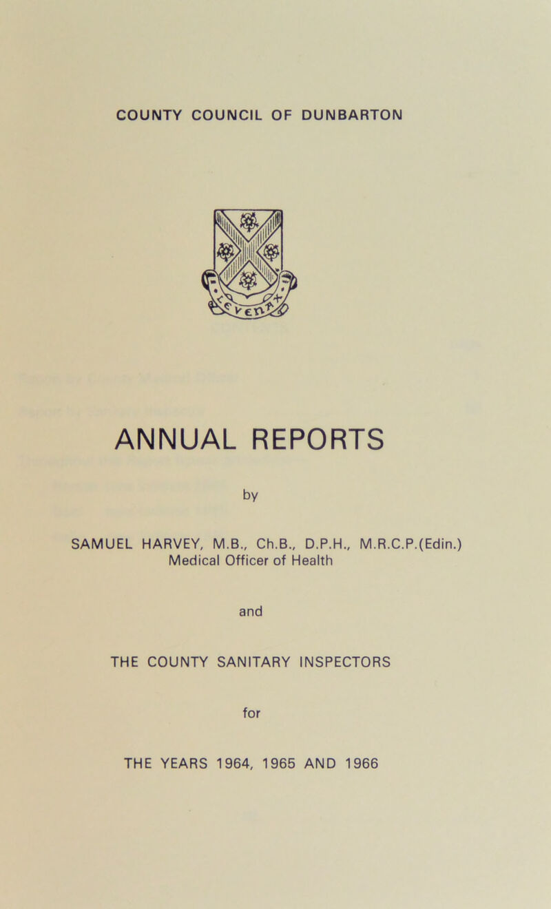 COUNTY COUNCIL OF DUNBARTON ANNUAL REPORTS by SAMUEL HARVEY, M.B., Ch.B., D.P.H., M.R.C.P.(Edin.) Medical Officer of Health and THE COUNTY SANITARY INSPECTORS for