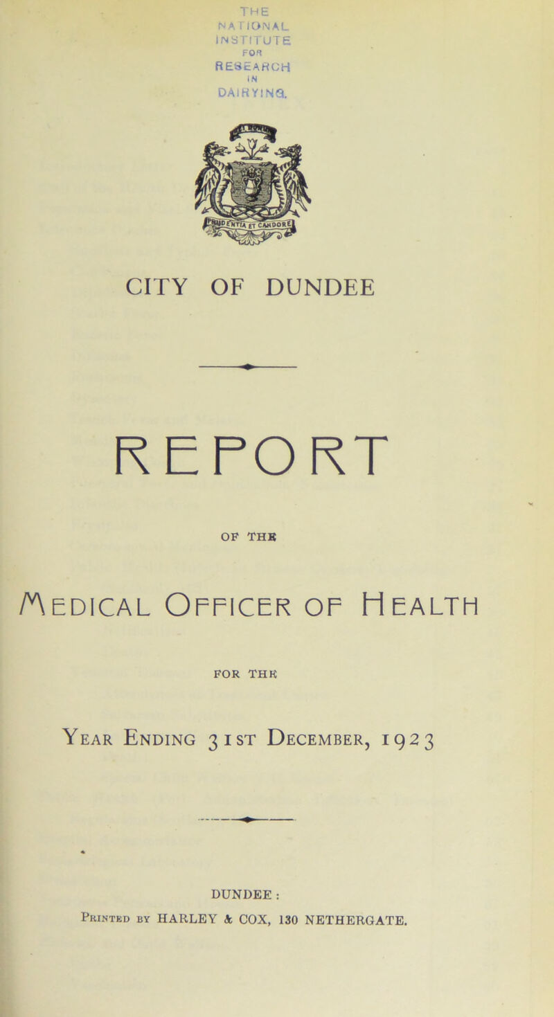 THE NATIONAL institute FOR research IN DAIRYING. CITY OF DUNDEE REPORT OF THE /Medical Officer of Health FOR THK Year Ending 31ST December, 1923 DUNDEE: Printed by HARLEY A COX, 130 NETHERGATE.