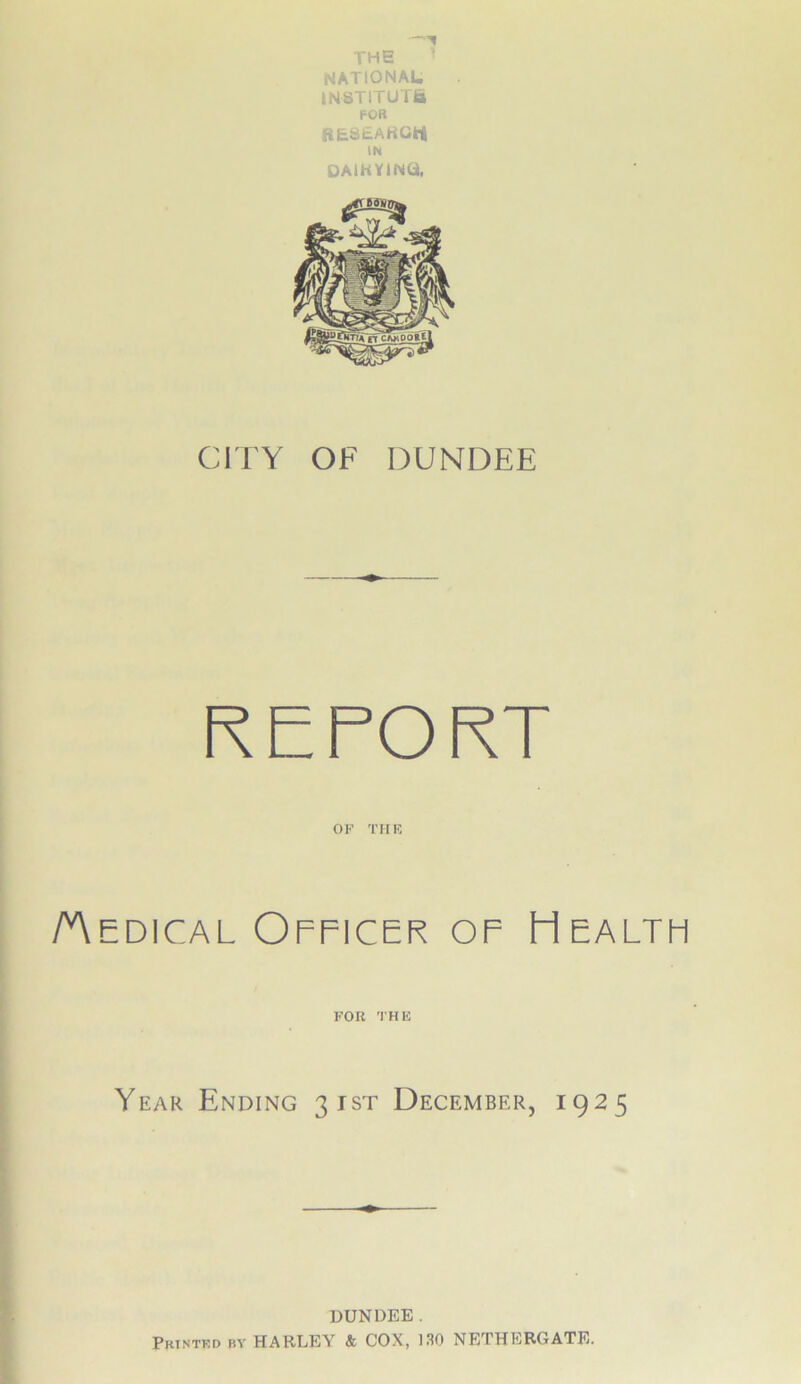 THE NATIONAL INSTITUTE FOB BE.3EAHCW IN DAIRYING, CITY OF DUNDEE RETORT OF THE /Aedical Officer of Health FOR THE Year Ending 31ST December, 1925 DUNDEE. Printed by HARLEY & COX, 130 NETHERGATE.