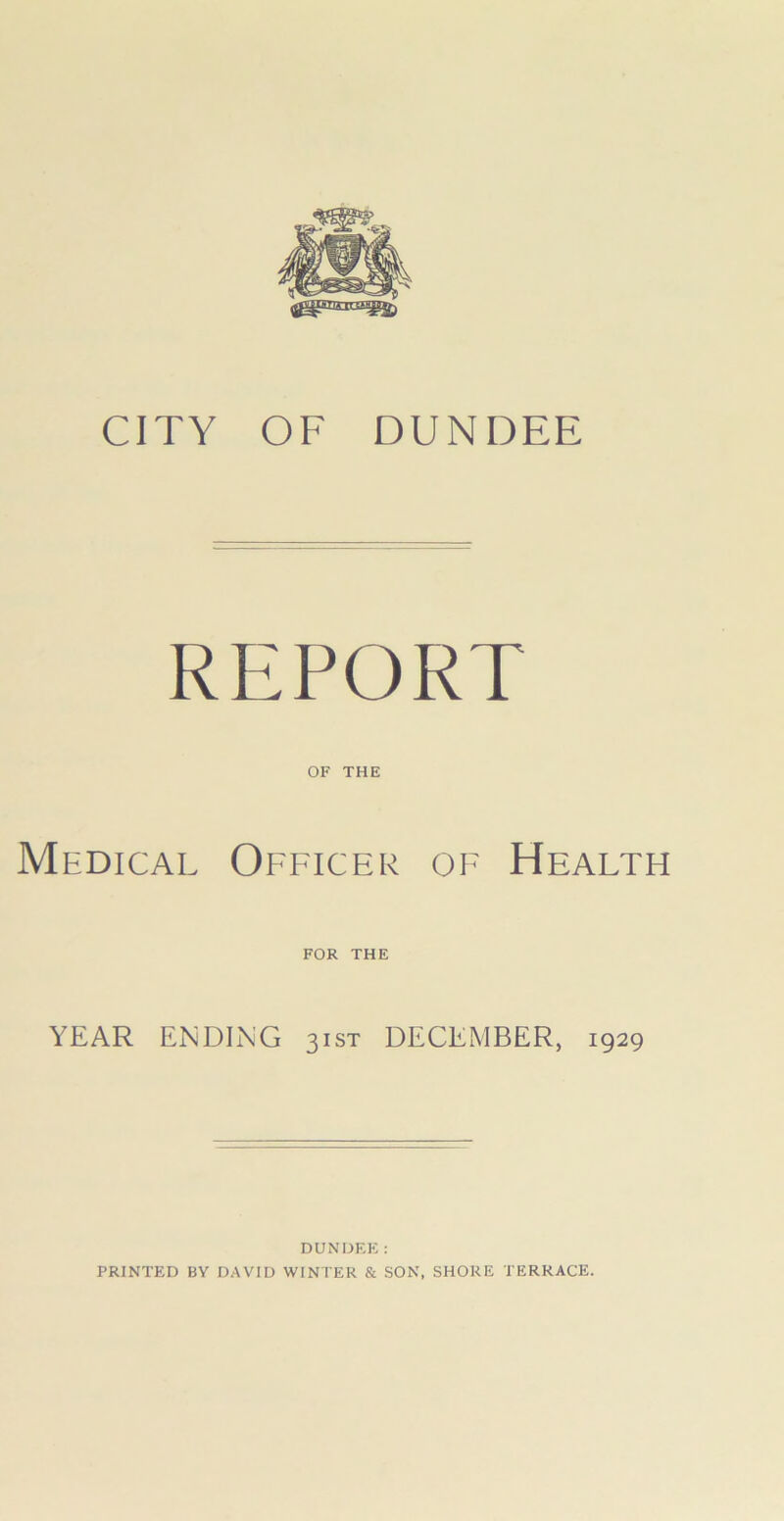 CITY OF DUNDEE REPORT OF THE Medical Officer of Health FOR THE YEAR ENDING 31ST DECEMBER, 1929 DUNDEE: PRINTED BY DAVID WINTER & SON, SHORE TERRACE.