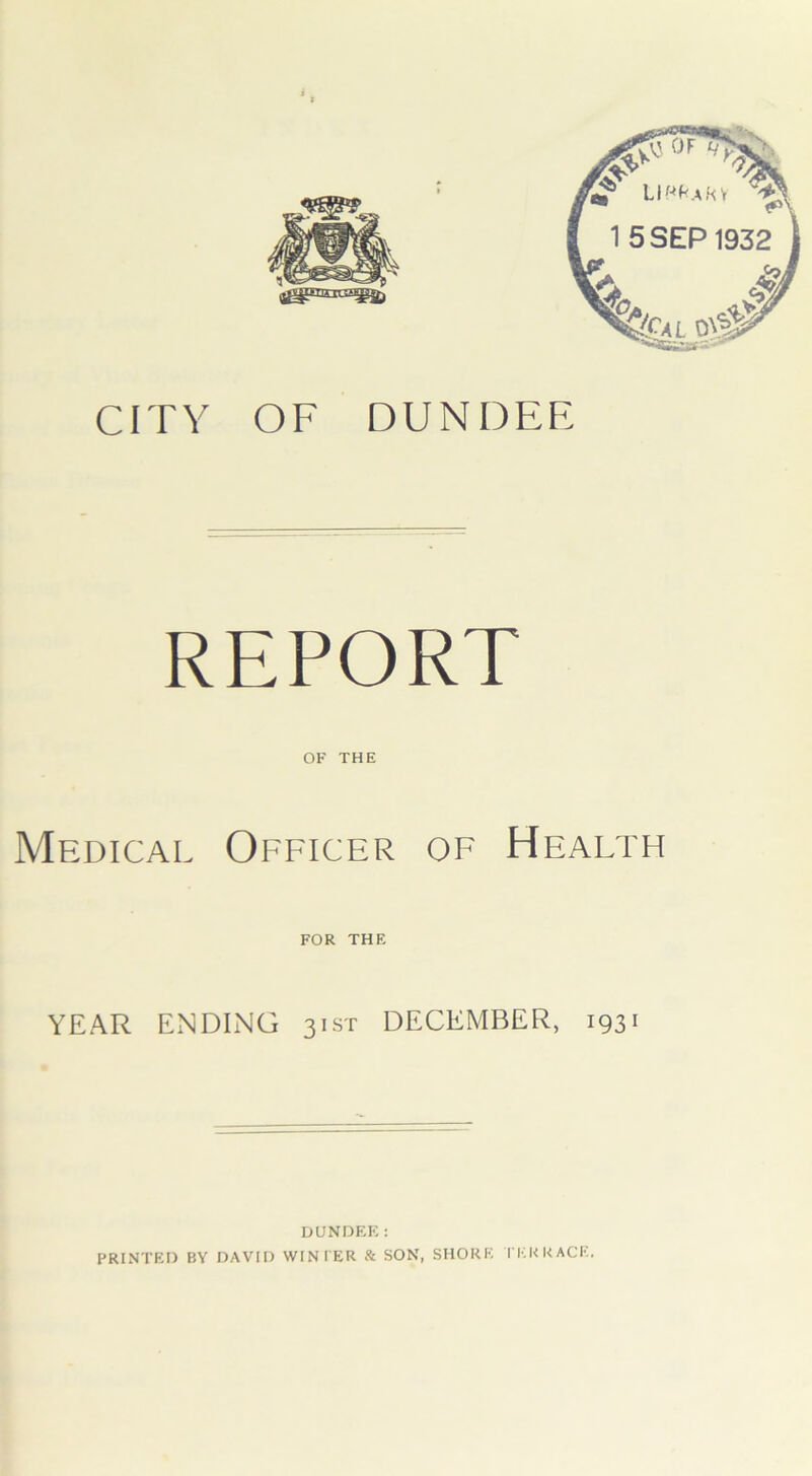 CITY OF DUNDEE REPORT OF THE Medical Officer of Health FOR THE YEAR ENDING 31ST DECEMBER, 1931 DUNDEE: PRINTED BV DAVID WINTER & SON, SHORE TERRACE,