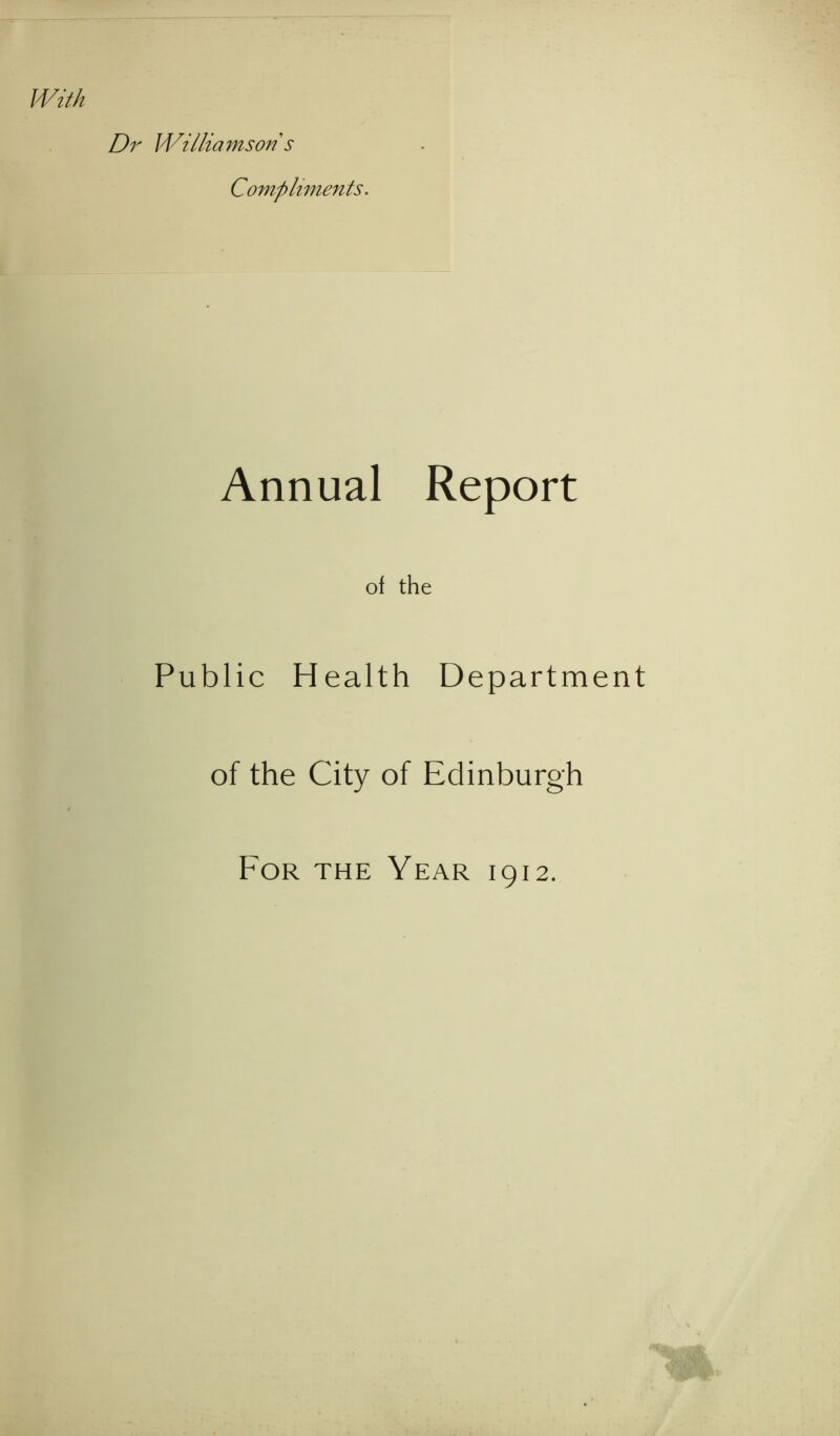 Dr Williamson s Compliments. Annual Report of the Public H ealth Department of the City of Edinburgh For the Year 1912.