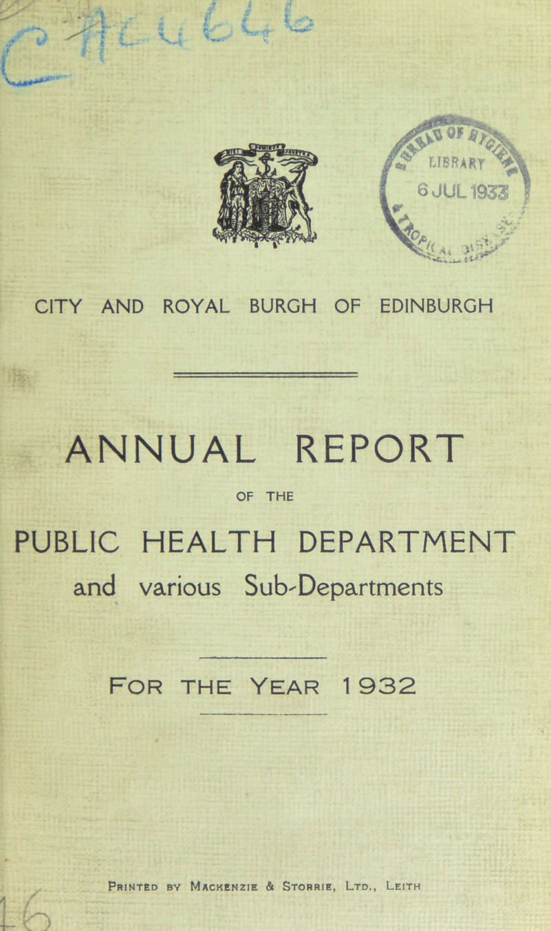 CITY AND ROYAL BURGH OF EDINBURGH — ANNUAL REPORT OF THE PUBLIC HEALTH DEPARTMENT and various Sub'Departments For the Year 1932 Printed by Mackenzie & Storrie, Ltd., Leith