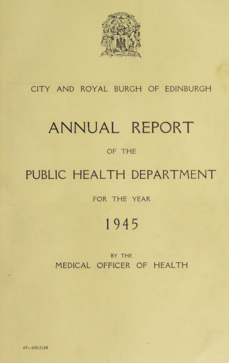 ANNUAL REPORT OF THE PUBLIC HEALTH DEPARTMENT FOR THE YEAR 1945 BY THE MEDICAL OFFICER OF HEALTH 67—500/5/48