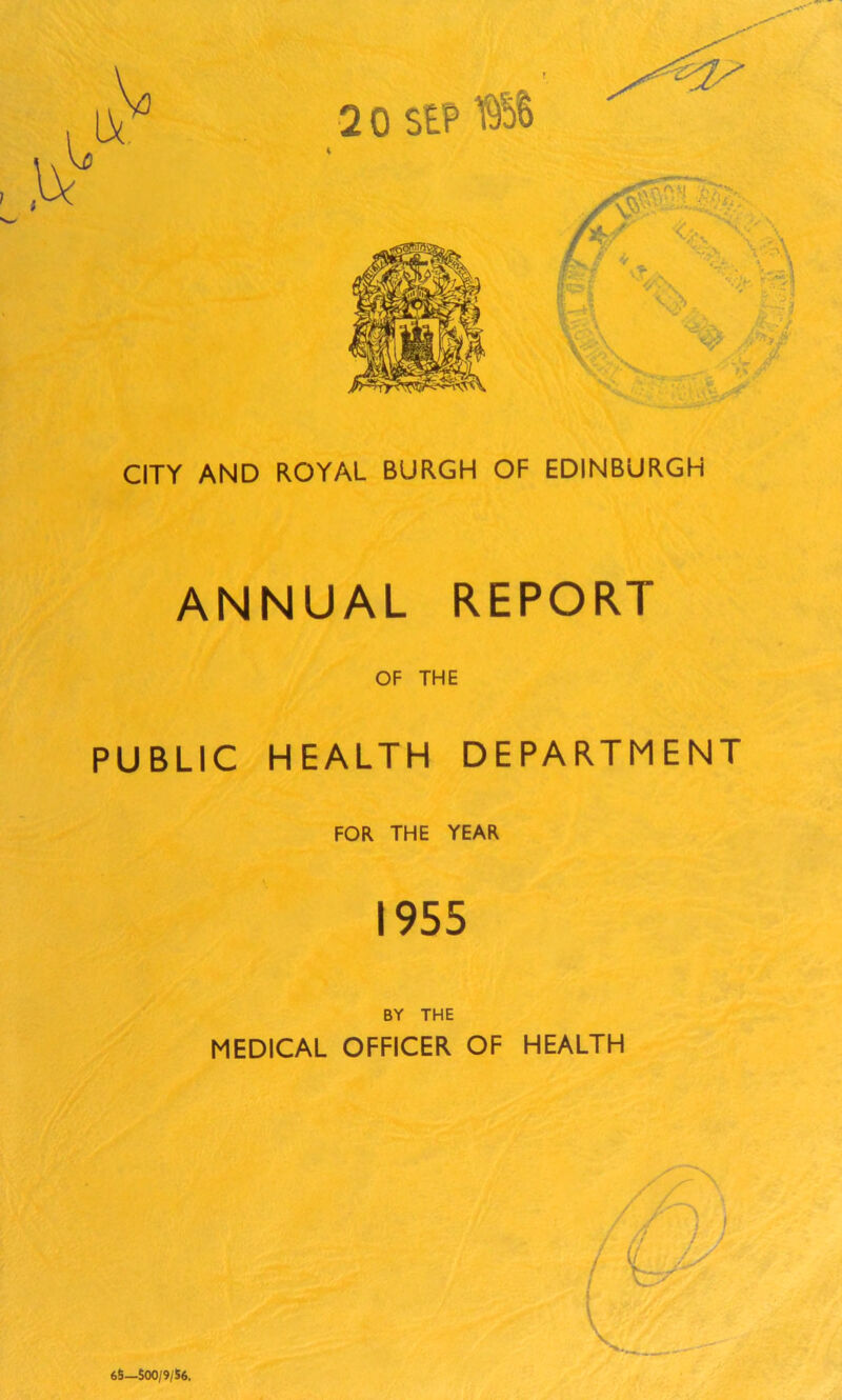 2 0 SEP CITY AND ROYAL BURGH OF EDINBURGH ANNUAL REPORT OF THE PUBLIC HEALTH DEPARTMENT FOR THE YEAR 1955 BY THE MEDICAL OFFICER OF HEALTH 65—$00/9/56,