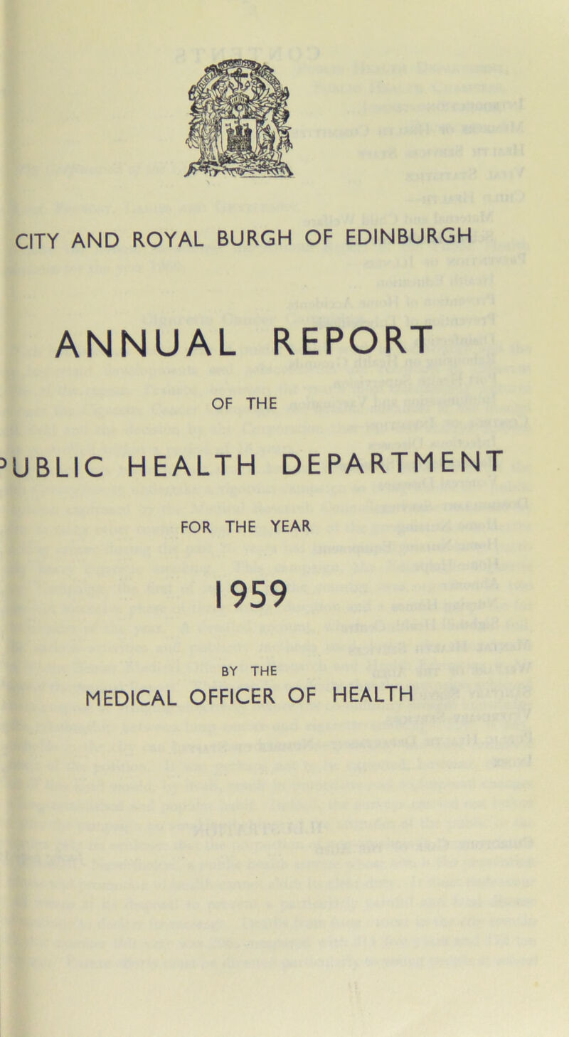 CITY AND ROYAL BURGH OF EDINBURGH ANNUAL REPORT OF THE UBUC HEALTH DEPARTMENT FOR THE YEAR 1959 BY THE MEDICAL OFFICER OF HEALTH