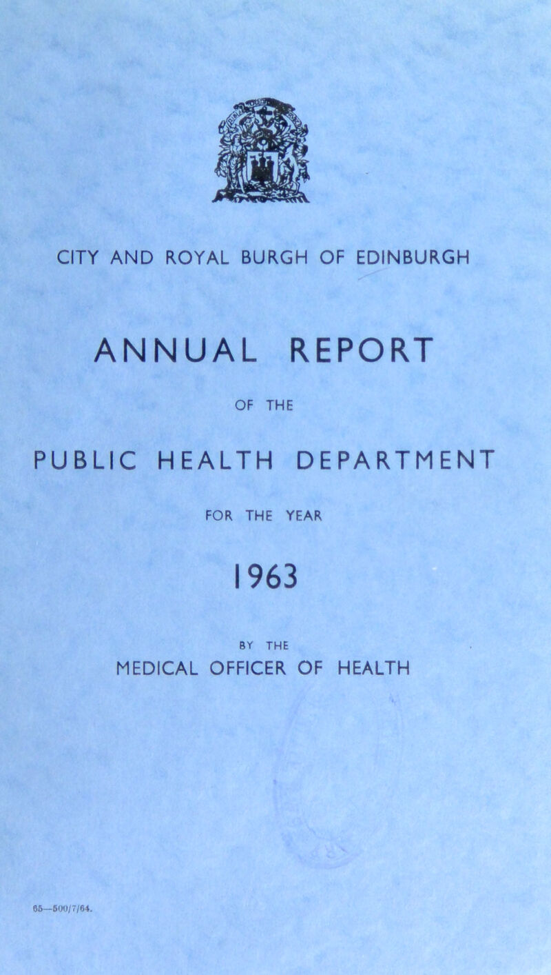 ANNUAL REPORT OF THE PUBLIC HEALTH DEPARTMENT FOR THE YEAR 1963 BY THE MEDICAL OFFICER OF HEALTH 65—600/7y84.