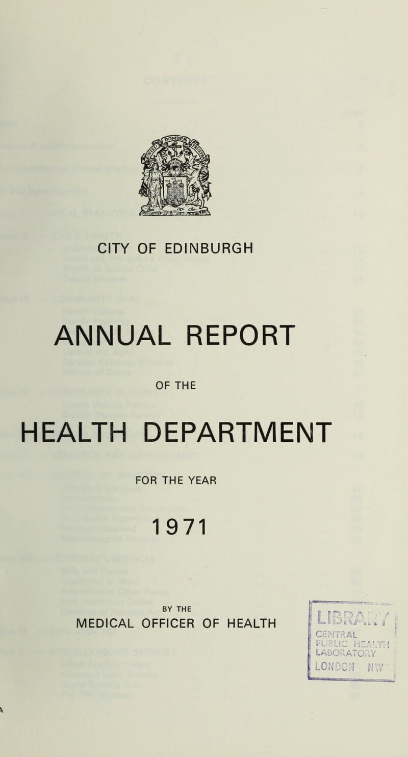 IJoMlwrJf' CITY OF EDINBURGH ANNUAL REPORT OF THE HEALTH DEPARTMENT FOR THE YEAR 1971 CENTRAL PUBLIC HEALTH LABORATORY LONDON NW BY THE MEDICAL OFFICER OF HEALTH