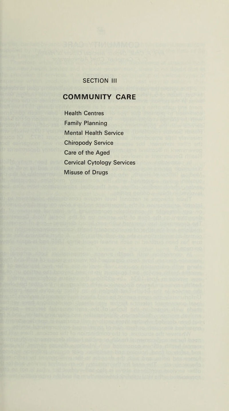 SECTION III COMMUNITY CARE Health Centres Family Planning Mental Health Service Chiropody Service Care of the Aged Cervical Cytology Services Misuse of Drugs