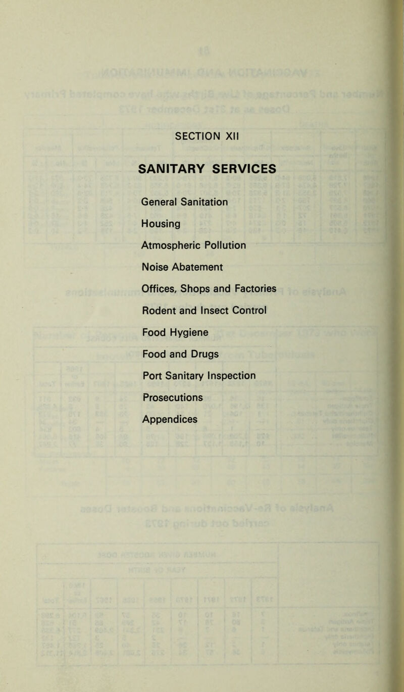 SECTION XII SANITARY SERVICES General Sanitation Housing Atmospheric Pollution Noise Abatement Offices, Shops and Factories Rodent and Insect Control Food Hygiene Food and Drugs Port Sanitary Inspection Prosecutions Appendices