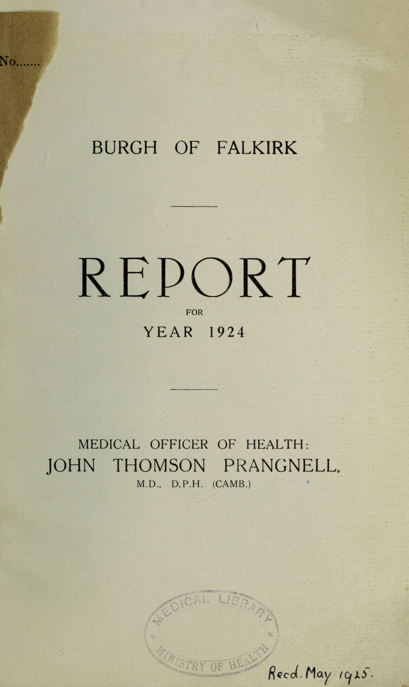 No. BURGH OF FALKIRK REPORT FOR YEAR 1924 MEDICAL OFFICER OF HEALTH: JOHN THOMSON PRANGNELL, M.D., D, P.H. (CAMB.) Recdt May (Cjlf-