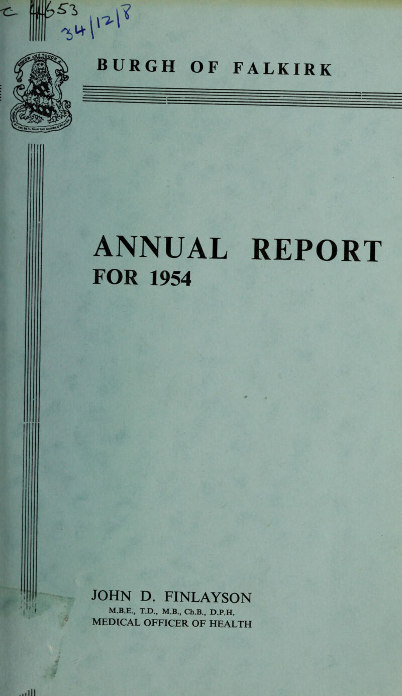 \7r BURGH OF FALKIRK ANNUAL REPORT FOR 1954 4 JOHN D. FINLAYSON T.D., M.B., Ch.B., D.P.H. MEDICAL OFFICER OF HEALTH