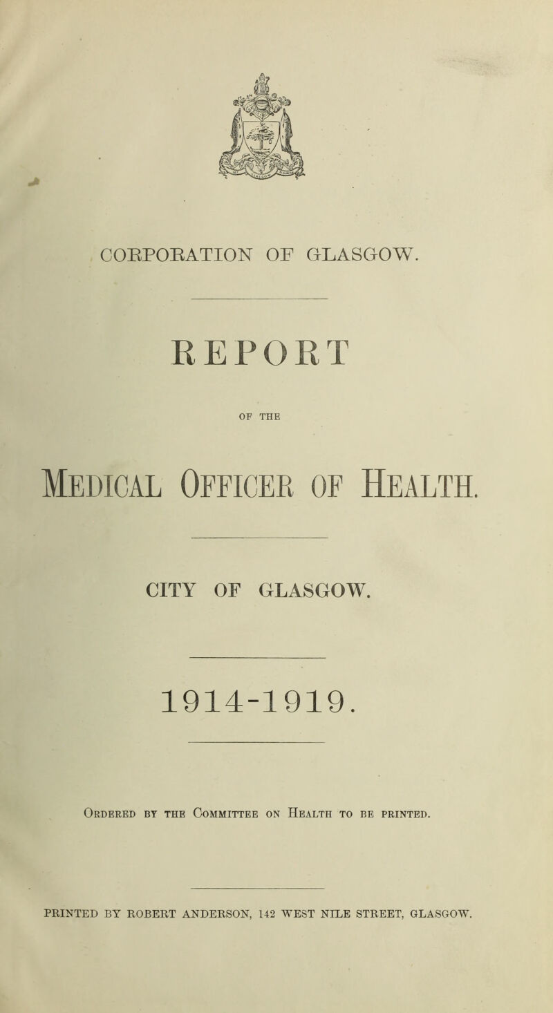 CORPORATION OF GLASGOW. REPORT OF THE Medical Officer of Health. CITY OF GLASGOW. 1914-1919. Ordered by the Committee on Health to be printed.